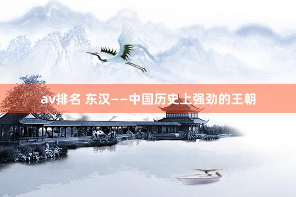 av排名 东汉——中国历史上强劲的王朝
