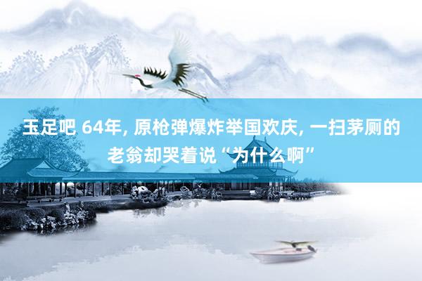 玉足吧 64年， 原枪弹爆炸举国欢庆， 一扫茅厕的老翁却哭着说“为什么啊”