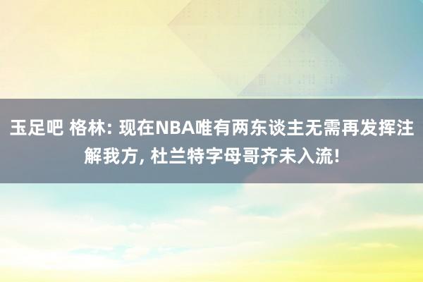 玉足吧 格林: 现在NBA唯有两东谈主无需再发挥注解我方， 杜兰特字母哥齐未入流!