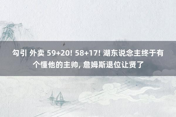 勾引 外卖 59+20! 58+17! 湖东说念主终于有个懂他的主帅， 詹姆斯退位让贤了