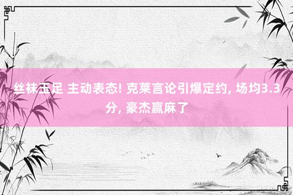 丝袜玉足 主动表态! 克莱言论引爆定约， 场均3.3分， 豪杰赢麻了