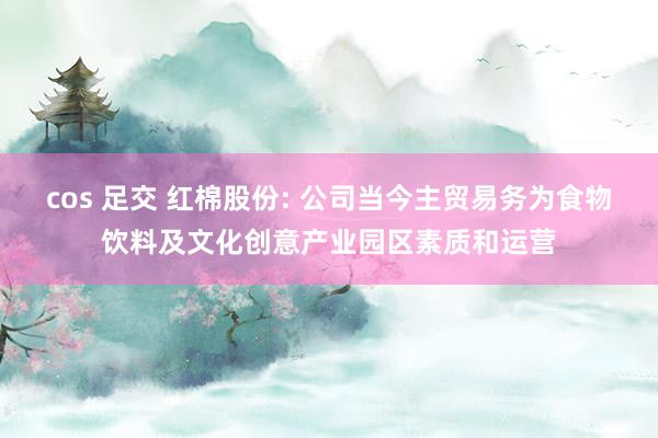 cos 足交 红棉股份: 公司当今主贸易务为食物饮料及文化创意产业园区素质和运营