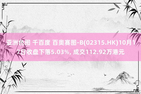 亚洲色图 千百度 百奥赛图-B(02315.HK)10月17日收盘下落5.03%， 成交112.92万港元