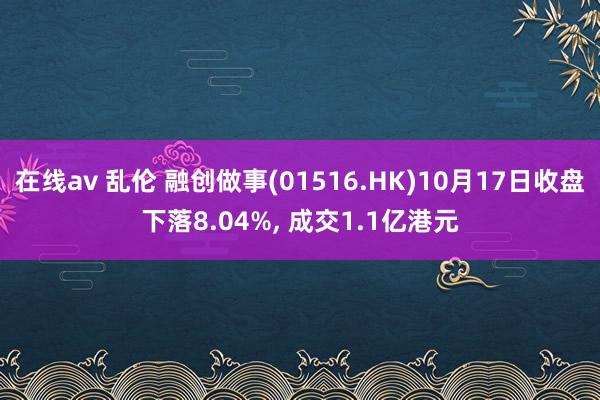 在线av 乱伦 融创做事(01516.HK)10月17日收盘下落8.04%， 成交1.1亿港元
