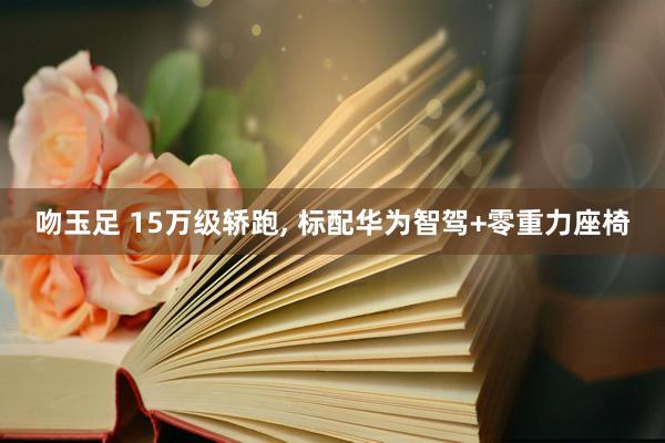 吻玉足 15万级轿跑， 标配华为智驾+零重力座椅