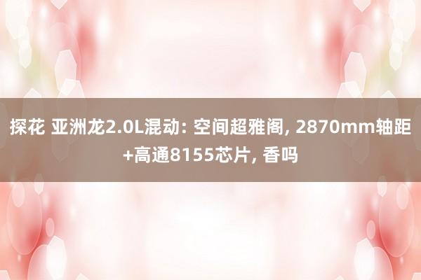 探花 亚洲龙2.0L混动: 空间超雅阁， 2870mm轴距+高通8155芯片， 香吗