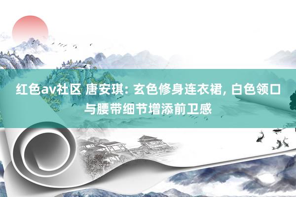 红色av社区 唐安琪: 玄色修身连衣裙， 白色领口与腰带细节增添前卫感