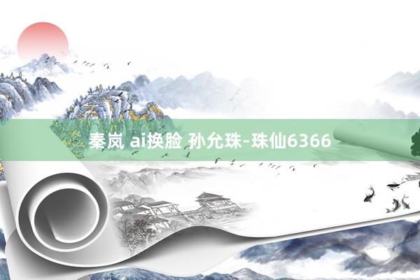 秦岚 ai换脸 孙允珠-珠仙6366