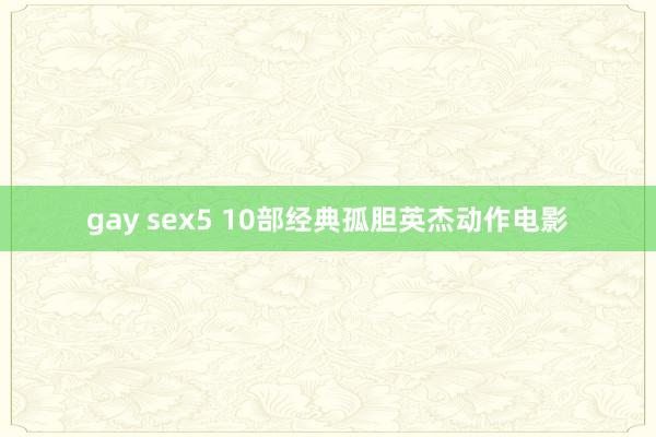 gay sex5 10部经典孤胆英杰动作电影
