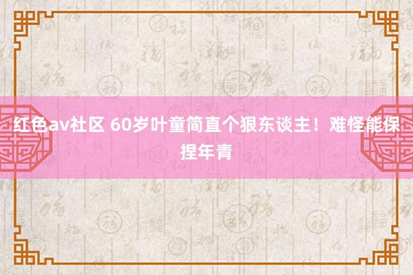 红色av社区 60岁叶童简直个狠东谈主!难怪能保捏年青