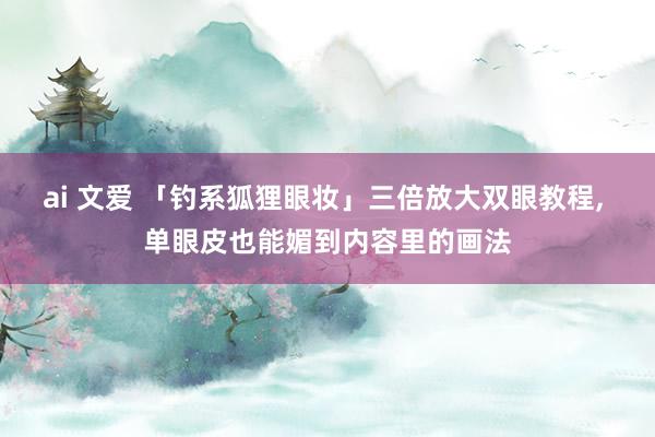 ai 文爱 「钓系狐狸眼妆」三倍放大双眼教程， 单眼皮也能媚到内容里的画法