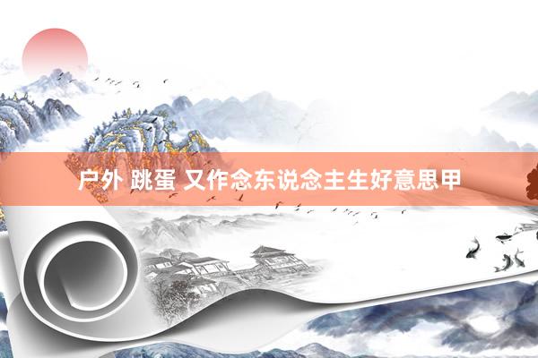 户外 跳蛋 又作念东说念主生好意思甲