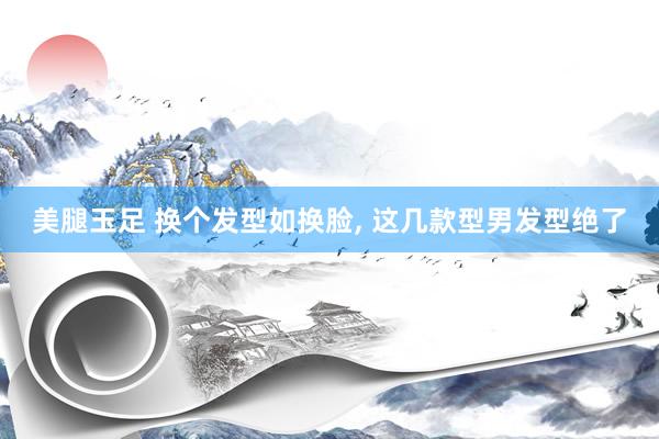 美腿玉足 换个发型如换脸， 这几款型男发型绝了