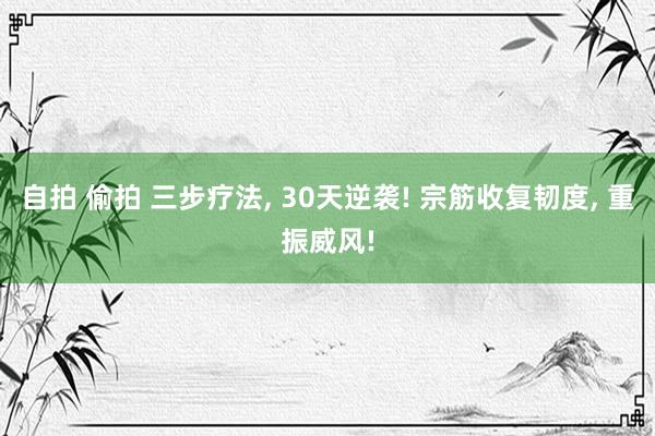 自拍 偷拍 三步疗法， 30天逆袭! 宗筋收复韧度， 重振威风!