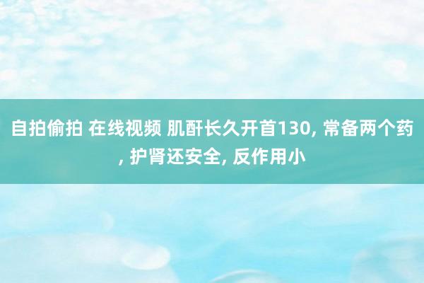 自拍偷拍 在线视频 肌酐长久开首130， 常备两个药， 护肾还安全， 反作用小