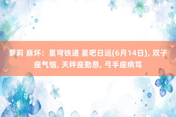 萝莉 崩坏：星穹铁道 星吧日运(6月14日)， 双子座气恼， 天秤座勤恳， 弓手座病笃