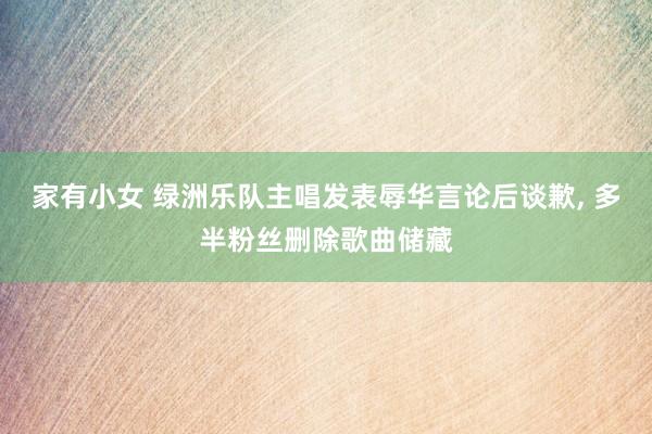 家有小女 绿洲乐队主唱发表辱华言论后谈歉， 多半粉丝删除歌曲储藏