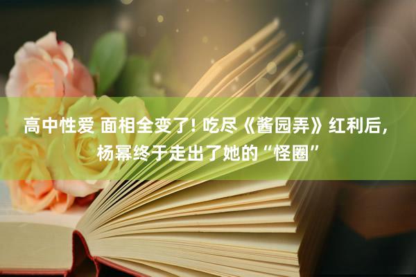 高中性爱 面相全变了! 吃尽《酱园弄》红利后， 杨幂终于走出了她的“怪圈”